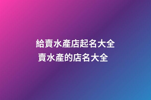 給賣水產店起名大全 賣水產的店名大全-第1張-店鋪起名-玄機派